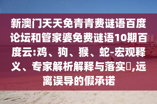 新澳门天天免青青费谜语百度论坛和管家婆免费谜语10期百度云:鸡、狗、猴、蛇-宏观释义、专家解析解释与落实,远离误导的假承诺