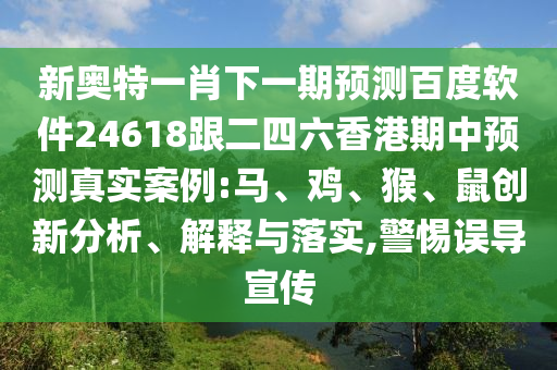 新奥特一肖下一期预测百度软件24618跟二四六香港期中预测真实案例:马、鸡、猴、鼠创新分析、解释与落实,警惕误导宣传
