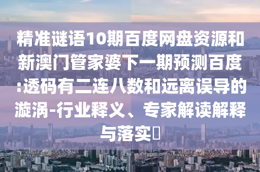 精准谜语10期百度网盘资源和新澳门管家婆下一期预测百度:透码有二连八数和远离误导的漩涡-行业释义、专家解读解释与落实