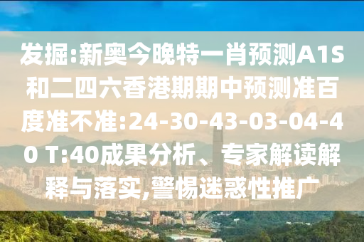 发掘:新奥今晚特一肖预测A1S和二四六香港期期中预测准百度准不准:24-30-43-03-04-40 T:40成果分析、专家解读解释与落实,警惕迷惑性推广