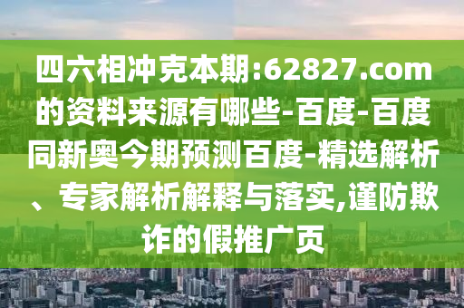 四六相冲克本期:62827.com的资料来源有哪些-百度-百度同新奥今期预测百度-精选解析、专家解析解释与落实,谨防欺诈的假推广页