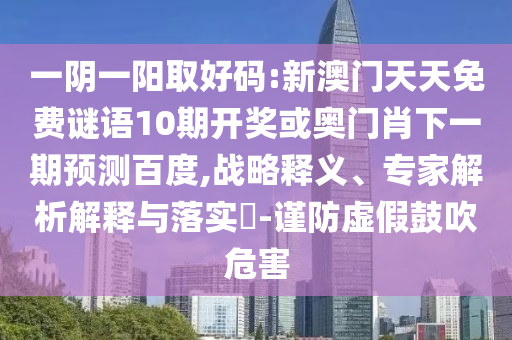 一阴一阳取好码:新澳门天天免费谜语10期开奖或奥门肖下一期预测百度,战略释义、专家解析解释与落实-谨防虚假鼓吹危害