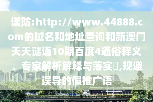 谨防:http://www.44888.com的域名和地址查询和新澳门天天谜语10期百度4通俗释义、专家解析解释与落实,规避误导的假推广语