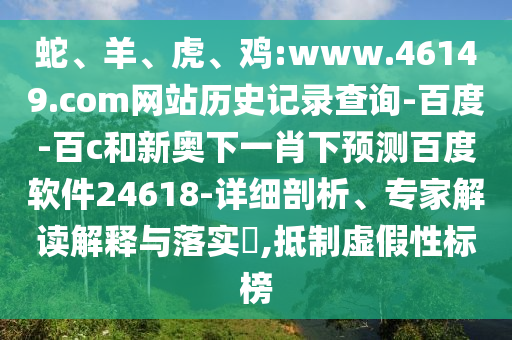 蛇、羊、虎、鸡:www.46149.com网站历史记录查询-百度-百c和新奥下一肖下预测百度软件24618-详细剖析、专家解读解释与落实,抵制虚假性标榜