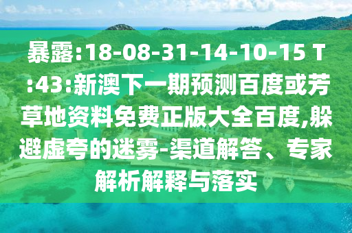 暴露:18-08-31-14-10-15 T:43:新澳下一期预测百度或芳草地资料免费正版大全百度,躲避虚夸的迷雾-渠道解答、专家解析解释与落实