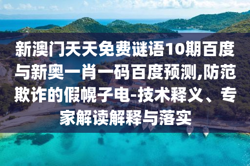 新澳门天天免费谜语10期百度与新奥一肖一码百度预测,防范欺诈的假幌子电-技术释义、专家解读解释与落实