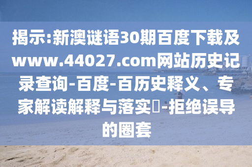 揭示:新澳谜语30期百度下载及www.44027.com网站历史记录查询-百度-百历史释义、专家解读解释与落实-拒绝误导的圈套
