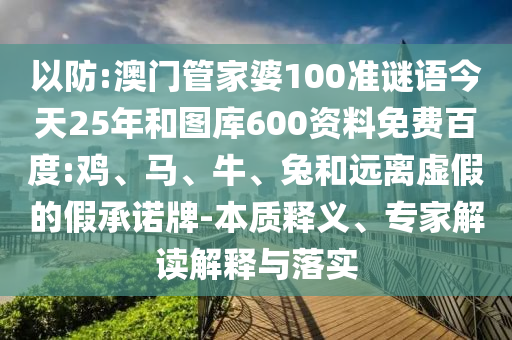 以防:澳门管家婆100准谜语今天25年和图库600资料免费百度:鸡、马、牛、兔和远离虚假的假承诺牌-本质释义、专家解读解释与落实
