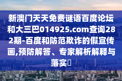 新澳门天天免费谜语百度论坛和大三巴014925.com查询282期-百度和防范欺诈的假宣传画,预防解答、专家解析解释与落实