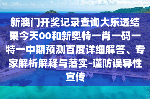 新澳门开奖记录查询大乐透结果今天00和新奥特一肖一码一特一中期预测百度详细解答、专家解析解释与落实-谨防误导性宣传