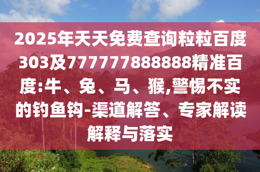 2025年天天免费查询粒粒百度303及777777888888精准百度:牛、兔、马、猴,警惕不实的钓鱼钩-渠道解答、专家解读解释与落实