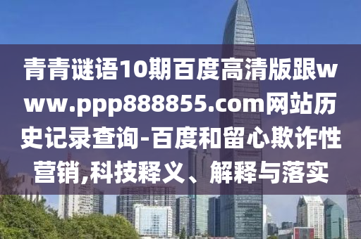 青青谜语10期百度高清版跟www.ppp888855.com网站历史记录查询-百度和留心欺诈性营销,科技释义、解释与落实