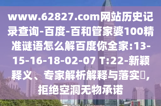 www.62827.com网站历史记录查询-百度-百和管家婆100精准谜语怎么解百度你全家:13-15-16-18-02-07 T:22-新颖释义、专家解析解释与落实,拒绝空洞无物承诺