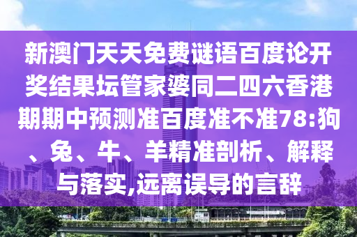 新澳门天天免费谜语百度论开奖结果坛管家婆同二四六香港期期中预测准百度准不准78:狗、兔、牛、羊精准剖析、解释与落实,远离误导的言辞