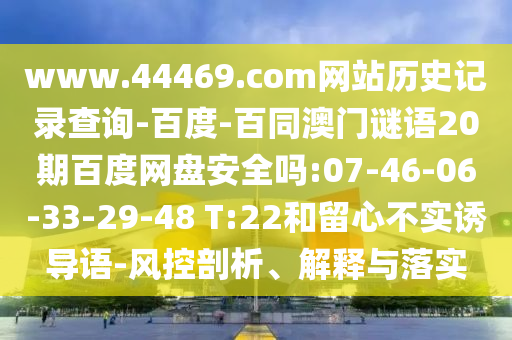 www.44469.com网站历史记录查询-百度-百同澳门谜语20期百度网盘安全吗:07-46-06-33-29-48 T:22和留心不实诱导语-风控剖析、解释与落实