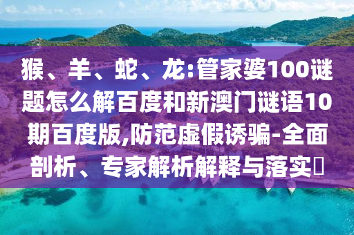 猴、羊、蛇、龙:管家婆100谜题怎么解百度和新澳门谜语10期百度版,防范虚假诱骗-全面剖析、专家解析解释与落实