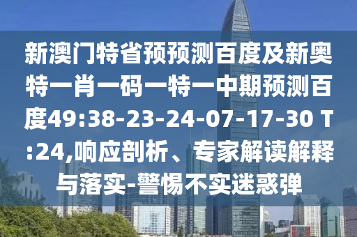 新澳门特省预预测百度及新奥特一肖一码一特一中期预测百度49:38-23-24-07-17-30 T:24,响应剖析、专家解读解释与落实-警惕不实迷惑弹