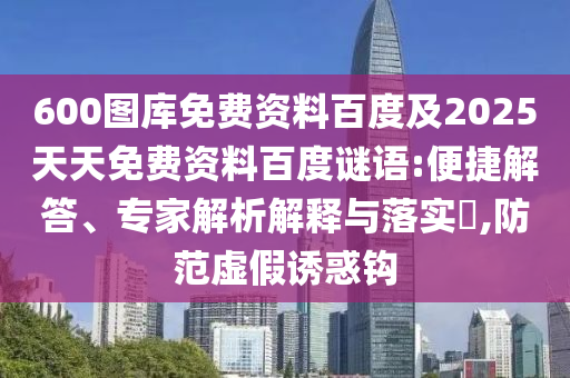 600图库免费资料百度及2025天天免费资料百度谜语:便捷解答、专家解析解释与落实,防范虚假诱惑钩