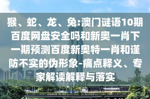 猴、蛇、龙、兔:澳门谜语10期百度网盘安全吗和新奥一肖下一期预测百度新奥特一肖和谨防不实的伪形象-痛点释义、专家解读解释与落实
