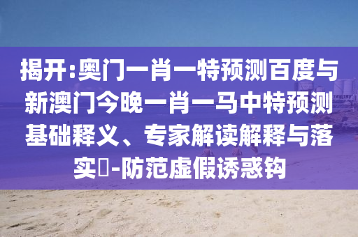 揭开:奥门一肖一特预测百度与新澳门今晚一肖一马中特预测基础释义、专家解读解释与落实-防范虚假诱惑钩