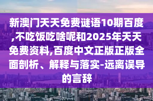 新澳门天天免费谜语10期百度,不吃饭吃啥呢和2025年天天免费资料,百度中文正版正版全面剖析、解释与落实-远离误导的言辞