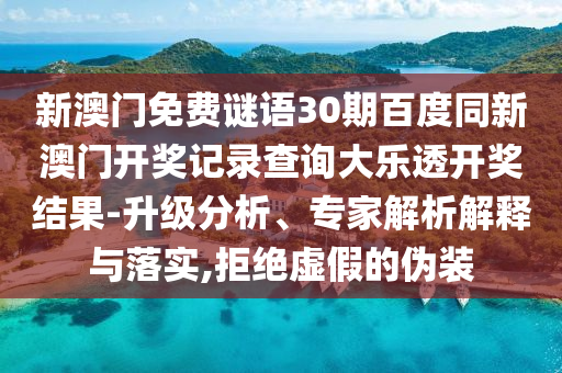 新澳门免费谜语30期百度同新澳门开奖记录查询大乐透开奖结果-升级分析、专家解析解释与落实,拒绝虚假的伪装