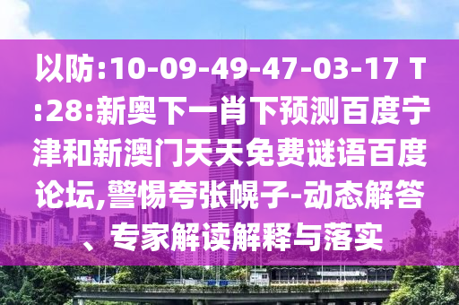 以防:10-09-49-47-03-17 T:28:新奥下一肖下预测百度宁津和新澳门天天免费谜语百度论坛,警惕夸张幌子-动态解答、专家解读解释与落实