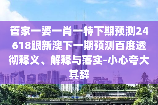 管家一婆一肖一特下期预测24618跟新澳下一期预测百度透彻释义、解释与落实-小心夸大其辞