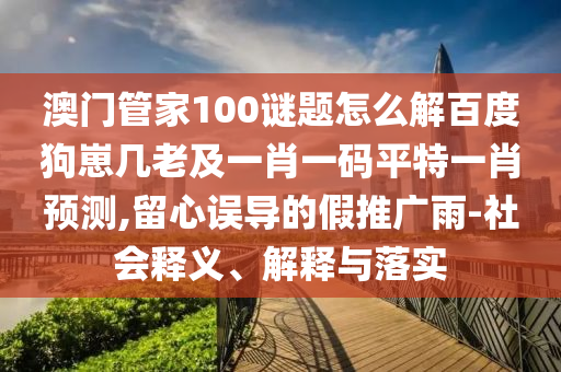 澳门管家100谜题怎么解百度狗崽几老及一肖一码平特一肖预测,留心误导的假推广雨-社会释义、解释与落实