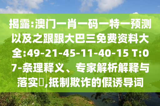揭露:澳门一肖一码一特一预测以及之跟跟大巴三免费资料大全:49-21-45-11-40-15 T:07-条理释义、专家解析解释与落实,抵制欺诈的假诱导词