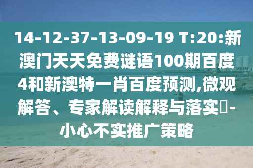 14-12-37-13-09-19 T:20:新澳门天天免费谜语100期百度4和新澳特一肖百度预测,微观解答、专家解读解释与落实-小心不实推广策略