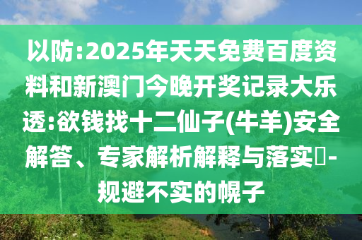 以防:2025年天天免费百度资料和新澳门今晚开奖记录大乐透:欲钱找十二仙子(牛羊)安全解答、专家解析解释与落实-规避不实的幌子