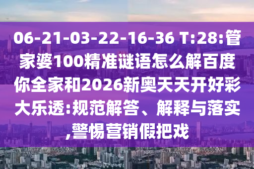 06-21-03-22-16-36 T:28:管家婆100精准谜语怎么解百度你全家和2026新奥天天开好彩大乐透:规范解答、解释与落实,警惕营销假把戏