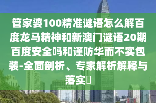 管家婆100精准谜语怎么解百度龙马精神和新澳门谜语20期百度安全吗和谨防华而不实包装-全面剖析、专家解析解释与落实