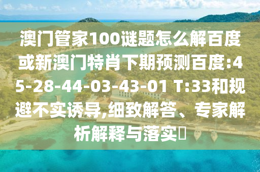 澳门管家100谜题怎么解百度或新澳门特肖下期预测百度:45-28-44-03-43-01 T:33和规避不实诱导,细致解答、专家解析解释与落实
