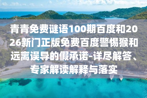 青青免费谜语100期百度和2026新门正版免费百度警惕猴和远离误导的假承诺-详尽解答、专家解读解释与落实