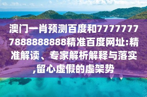 澳门一肖预测百度和77777777888888888精准百度网址:精准解读、专家解析解释与落实,留心虚假的虚架势
