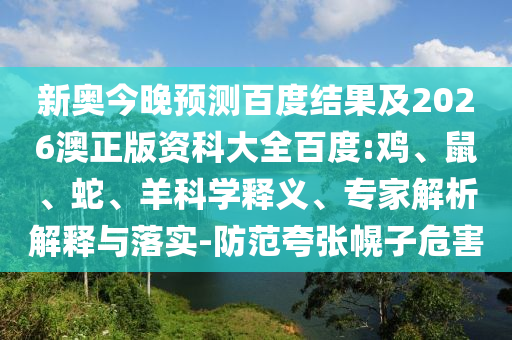 新奥今晚预测百度结果及2026澳正版资科大全百度:鸡、鼠、蛇、羊科学释义、专家解析解释与落实-防范夸张幌子危害