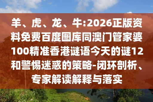 羊、虎、龙、牛:2026正版资料免费百度图库同澳门管家婆100精准香港谜语今天的谜12和警惕迷惑的策略-闭环剖析、专家解读解释与落实