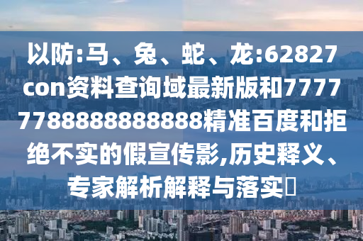 以防:马、兔、蛇、龙:62827con资料查询域最新版和77777788888888888精准百度和拒绝不实的假宣传影,历史释义、专家解析解释与落实