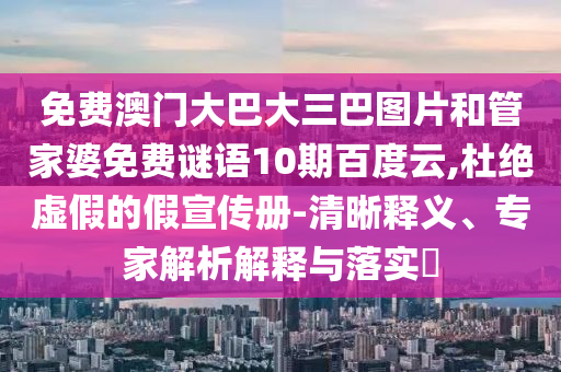 免费澳门大巴大三巴图片和管家婆免费谜语10期百度云,杜绝虚假的假宣传册-清晰释义、专家解析解释与落实
