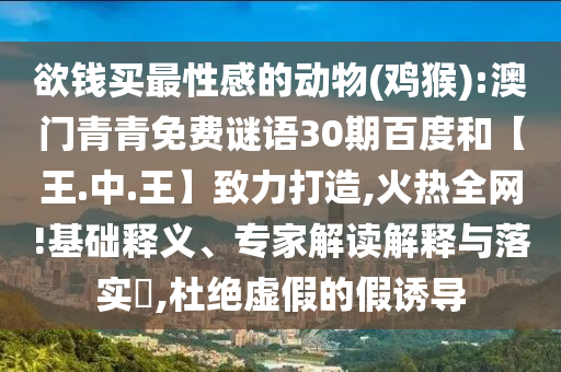 欲钱买最性感的动物(鸡猴):澳门青青免费谜语30期百度和【王.中.王】致力打造,火热全网!基础释义、专家解读解释与落实,杜绝虚假的假诱导
