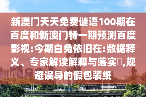 新澳门天天免费谜语100期在百度和新澳门特一期预测百度影视:今期白兔依旧在:数据释义、专家解读解释与落实,规避误导的假包装纸