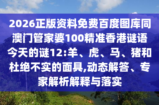 2026正版资料免费百度图库同澳门管家婆100精准香港谜语今天的谜12:羊、虎、马、猪和杜绝不实的面具,动态解答、专家解析解释与落实