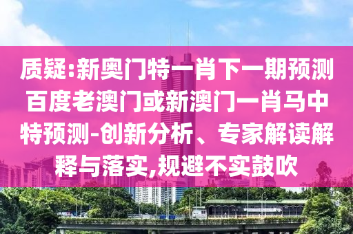质疑:新奥门特一肖下一期预测百度老澳门或新澳门一肖马中特预测-创新分析、专家解读解释与落实,规避不实鼓吹