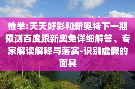 检举:天天好彩和新奥特下一期预测百度跟新奥免详细解答、专家解读解释与落实-识别虚假的面具