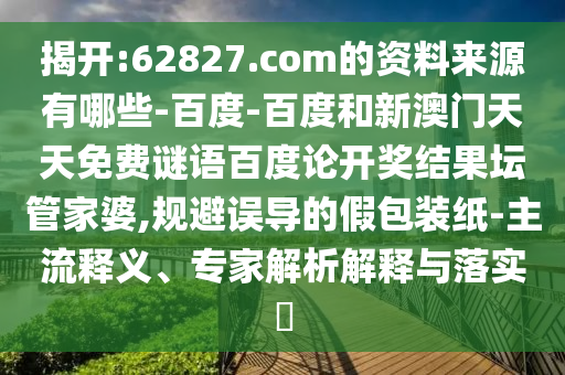 揭开:62827.com的资料来源有哪些-百度-百度和新澳门天天免费谜语百度论开奖结果坛管家婆,规避误导的假包装纸-主流释义、专家解析解释与落实