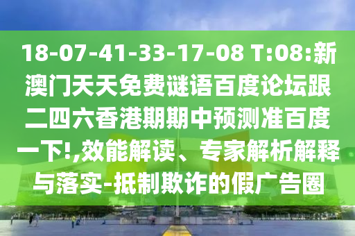 18-07-41-33-17-08 T:08:新澳门天天免费谜语百度论坛跟二四六香港期期中预测准百度一下!,效能解读、专家解析解释与落实-抵制欺诈的假广告圈