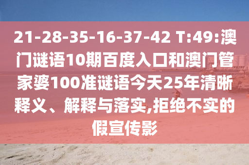 21-28-35-16-37-42 T:49:澳门谜语10期百度入口和澳门管家婆100准谜语今天25年清晰释义、解释与落实,拒绝不实的假宣传影