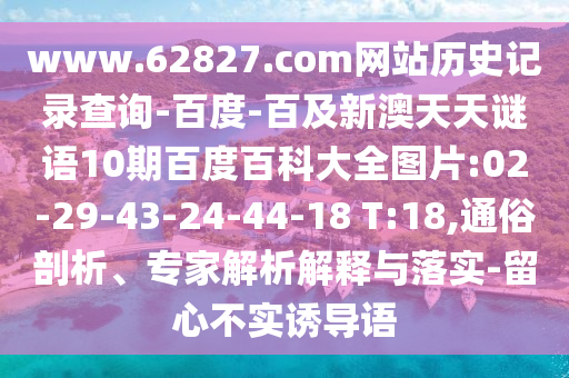 www.62827.com网站历史记录查询-百度-百及新澳天天谜语10期百度百科大全图片:02-29-43-24-44-18 T:18,通俗剖析、专家解析解释与落实-留心不实诱导语